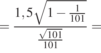 = дробь: чис­ли­тель: 1,5 ко­рень из: на­ча­ло ар­гу­мен­та: 1 минус дробь: чис­ли­тель: 1, зна­ме­на­тель: 101 конец дроби конец ар­гу­мен­та , зна­ме­на­тель: дробь: чис­ли­тель: ко­рень из: на­ча­ло ар­гу­мен­та: 101 конец ар­гу­мен­та , зна­ме­на­тель: 101 конец дроби конец дроби = 