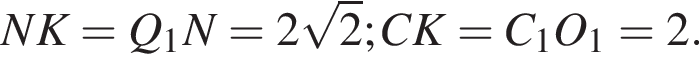 NK=Q_1N=2 ко­рень из: на­ча­ло ар­гу­мен­та: 2 конец ар­гу­мен­та ;CK=C_1O_1=2.