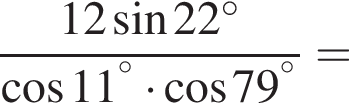  дробь: чис­ли­тель: 12 синус 22 гра­ду­сов , зна­ме­на­тель: ко­си­нус 11 в сте­пе­ни левая круг­лая скоб­ка пра­вая круг­лая скоб­ка гра­ду­сов умно­жить на ко­си­нус 79 в сте­пе­ни левая круг­лая скоб­ка пра­вая круг­лая скоб­ка гра­ду­сов конец дроби = 