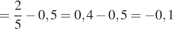 = дробь: чис­ли­тель: 2, зна­ме­на­тель: 5 конец дроби минус 0,5=0,4 минус 0,5= минус 0,1