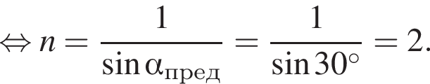  рав­но­силь­но n= дробь: чис­ли­тель: 1, зна­ме­на­тель: синус альфа _пред конец дроби = дробь: чис­ли­тель: 1, зна­ме­на­тель: синус 30 гра­ду­сов конец дроби =2. 