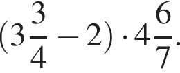  левая круг­лая скоб­ка целая часть: 3, дроб­ная часть: чис­ли­тель: 3, зна­ме­на­тель: 4 минус 2 пра­вая круг­лая скоб­ка умно­жить на целая часть: 4, дроб­ная часть: чис­ли­тель: 6, зна­ме­на­тель: 7 .