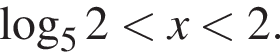  ло­га­рифм по ос­но­ва­нию 5 2 мень­ше x мень­ше 2.