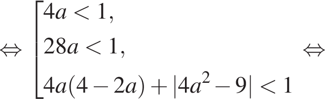  рав­но­силь­но со­во­куп­ность вы­ра­же­ний  новая стро­ка 4a мень­ше 1,  новая стро­ка 28a мень­ше 1,  новая стро­ка 4a левая круг­лая скоб­ка 4 минус 2a пра­вая круг­лая скоб­ка плюс |4a в квад­ра­те минус 9| мень­ше 1 конец со­во­куп­но­сти . рав­но­силь­но 