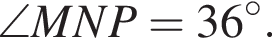 \angle MNP = 36 гра­ду­сов .