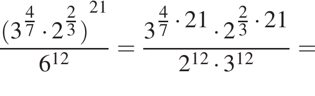  дробь: чис­ли­тель: левая круг­лая скоб­ка 3 в сте­пе­ни левая круг­лая скоб­ка дробь: чис­ли­тель: 4, зна­ме­на­тель: 7 конец дроби пра­вая круг­лая скоб­ка умно­жить на 2 в сте­пе­ни левая круг­лая скоб­ка дробь: чис­ли­тель: 2, зна­ме­на­тель: 3 конец дроби пра­вая круг­лая скоб­ка пра­вая круг­лая скоб­ка в сте­пе­ни левая круг­лая скоб­ка 21 пра­вая круг­лая скоб­ка , зна­ме­на­тель: 6 в сте­пе­ни левая круг­лая скоб­ка 12 пра­вая круг­лая скоб­ка конец дроби = дробь: чис­ли­тель: 3 в сте­пе­ни левая круг­лая скоб­ка дробь: чис­ли­тель: 4, зна­ме­на­тель: 7 конец дроби умно­жить на 21 пра­вая круг­лая скоб­ка умно­жить на 2 в сте­пе­ни левая круг­лая скоб­ка дробь: чис­ли­тель: 2, зна­ме­на­тель: 3 конец дроби умно­жить на 21 пра­вая круг­лая скоб­ка , зна­ме­на­тель: 2 в сте­пе­ни левая круг­лая скоб­ка 12 пра­вая круг­лая скоб­ка умно­жить на 3 в сте­пе­ни левая круг­лая скоб­ка 12 пра­вая круг­лая скоб­ка конец дроби = 