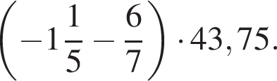  левая круг­лая скоб­ка минус целая часть: 1, дроб­ная часть: чис­ли­тель: 1, зна­ме­на­тель: 5 минус дробь: чис­ли­тель: 6, зна­ме­на­тель: 7 конец дроби пра­вая круг­лая скоб­ка умно­жить на 43,75. 