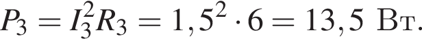 P_3=I_3 в квад­ра­те R_3=1,5 в квад­ра­те умно­жить на 6=13,5Вт.