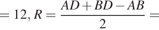 =12, R= дробь: чис­ли­тель: AD плюс BD минус AB, зна­ме­на­тель: 2 конец дроби = 