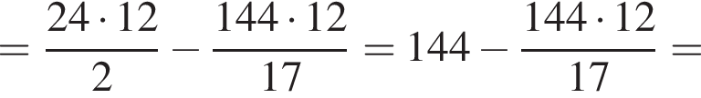 = дробь: числитель: 24 умножить на 12, знаменатель: 2 конец дроби минус дробь: числитель: 144 умножить на 12, знаменатель: 17 конец дроби =144 минус дробь: числитель: 144 умножить на 12, знаменатель: 17 конец дроби =