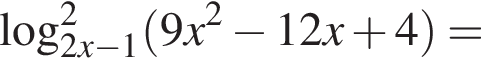 \log в квад­ра­те _2x минус 1 левая круг­лая скоб­ка 9x в квад­ра­те минус 12x плюс 4 пра­вая круг­лая скоб­ка =