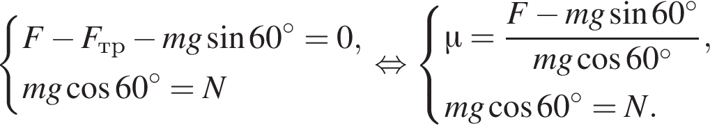 система выражений новая строка F минус F_тр минус mg синус 60 градусов=0, новая строка mg косинус 60 градусов=N конец системы . равносильно система выражений новая строка \mu= дробь: числитель: F минус mg синус 60 градусов, знаменатель: mg косинус 60 градусов конец дроби , новая строка mg косинус 60 градусов=N. конец системы .