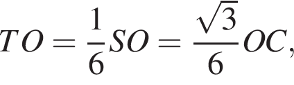 TO= дробь: чис­ли­тель: 1, зна­ме­на­тель: 6 конец дроби SO= дробь: чис­ли­тель: ко­рень из: на­ча­ло ар­гу­мен­та: 3 конец ар­гу­мен­та , зна­ме­на­тель: 6 конец дроби OC, 