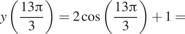 y левая круг­лая скоб­ка дробь: чис­ли­тель: 13 Пи , зна­ме­на­тель: 3 конец дроби пра­вая круг­лая скоб­ка = 2 ко­си­нус левая круг­лая скоб­ка дробь: чис­ли­тель: 13 Пи , зна­ме­на­тель: 3 конец дроби пра­вая круг­лая скоб­ка плюс 1 = 