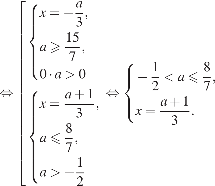  рав­но­силь­но со­во­куп­ность вы­ра­же­ний си­сте­ма вы­ра­же­ний x= минус дробь: чис­ли­тель: a}3,a боль­ше или равно дробь: чис­ли­тель: 15, зна­ме­на­тель: 7 конец дроби ,0 умно­жить на a боль­ше 0 конец си­сте­мы . си­сте­ма вы­ра­же­ний x= дробь: чис­ли­тель: a плюс 1, зна­ме­на­тель: 3 конец дроби ,a мень­ше или равно дробь: чис­ли­тель: 8, зна­ме­на­тель: 7 конец дроби ,a боль­ше минус дробь: чис­ли­тель: 1, зна­ме­на­тель: 2 конец дроби конец си­сте­мы . конец со­во­куп­но­сти . рав­но­силь­но си­сте­ма вы­ра­же­ний минус дробь: чис­ли­тель: 1, зна­ме­на­тель: 2 конец дроби мень­ше a мень­ше или равно дробь: чис­ли­тель: 8, зна­ме­на­тель: 7 конец дроби ,x= дробь: чис­ли­тель: {, зна­ме­на­тель: a конец дроби плюс 1, зна­ме­на­тель: 3 конец дроби . конец си­сте­мы . 