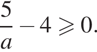  дробь: чис­ли­тель: 5, зна­ме­на­тель: a конец дроби минус 4 боль­ше или равно 0. 
