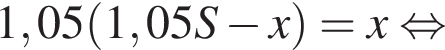  1,05 левая круг­лая скоб­ка 1,05S минус x пра­вая круг­лая скоб­ка = x рав­но­силь­но 