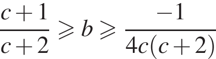  дробь: чис­ли­тель: c плюс 1, зна­ме­на­тель: c плюс 2 конец дроби боль­ше или равно b боль­ше или равно дробь: чис­ли­тель: минус 1, зна­ме­на­тель: 4c левая круг­лая скоб­ка c плюс 2 пра­вая круг­лая скоб­ка конец дроби 
