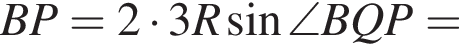 BP=2 умножить на 3R синус \angle BQP=