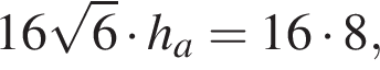 16 ко­рень из: на­ча­ло ар­гу­мен­та: 6 конец ар­гу­мен­та умно­жить на h_a = 16 умно­жить на 8,