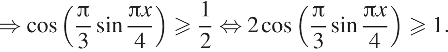 \Rightarrow ко­си­нус левая круг­лая скоб­ка дробь: чис­ли­тель: Пи , зна­ме­на­тель: 3 конец дроби синус дробь: чис­ли­тель: Пи x, зна­ме­на­тель: 4 конец дроби пра­вая круг­лая скоб­ка боль­ше или равно дробь: чис­ли­тель: 1, зна­ме­на­тель: 2 конец дроби рав­но­силь­но 2 ко­си­нус левая круг­лая скоб­ка дробь: чис­ли­тель: Пи , зна­ме­на­тель: 3 конец дроби синус дробь: чис­ли­тель: Пи x, зна­ме­на­тель: 4 конец дроби пра­вая круг­лая скоб­ка боль­ше или равно 1. 