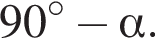  90 гра­ду­сов минус альфа .