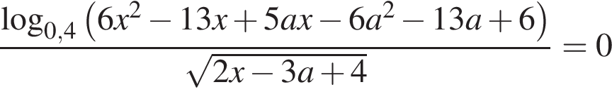  дробь: чис­ли­тель: ло­га­рифм по ос­но­ва­нию левая круг­лая скоб­ка 0,4 пра­вая круг­лая скоб­ка левая круг­лая скоб­ка 6 x в квад­ра­те минус 13 x плюс 5 a x минус 6 a в квад­ра­те минус 13 a плюс 6 пра­вая круг­лая скоб­ка , зна­ме­на­тель: ко­рень из: на­ча­ло ар­гу­мен­та: 2 x минус 3 a плюс 4 конец ар­гу­мен­та конец дроби =0 