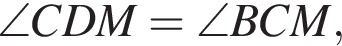 \angle CDM=\angle BCM,