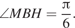  \angle MBH = дробь: чис­ли­тель: Пи , зна­ме­на­тель: 6 конец дроби . 