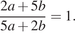  дробь: чис­ли­тель: 2a плюс 5b, зна­ме­на­тель: 5a плюс 2b конец дроби =1. 