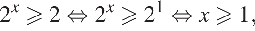 2 в сте­пе­ни x \geqslant2 рав­но­силь­но 2 в сте­пе­ни x боль­ше или равно 2 в сте­пе­ни 1 рав­но­силь­но x боль­ше или равно 1,