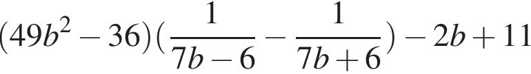  левая круг­лая скоб­ка 49b в квад­ра­те минус 36 пра­вая круг­лая скоб­ка левая круг­лая скоб­ка дробь: чис­ли­тель: 1, зна­ме­на­тель: 7b минус 6 конец дроби минус дробь: чис­ли­тель: 1, зна­ме­на­тель: 7b плюс 6 конец дроби пра­вая круг­лая скоб­ка минус 2b плюс 11 