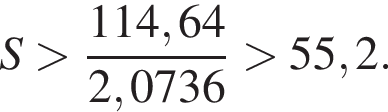 S боль­ше дробь: чис­ли­тель: 114,64, зна­ме­на­тель: 2,0736 конец дроби боль­ше 55,2. 