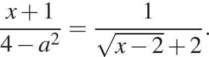  дробь: чис­ли­тель: x плюс 1, зна­ме­на­тель: 4 минус a в квад­ра­те конец дроби = дробь: чис­ли­тель: 1, зна­ме­на­тель: ко­рень из: на­ча­ло ар­гу­мен­та: x минус 2 конец ар­гу­мен­та плюс 2 конец дроби . 