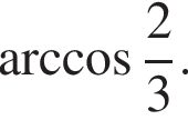арккосинус дробь: числитель: 2, знаменатель: 3 конец дроби .