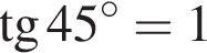  тан­генс 45 в сте­пе­ни левая круг­лая скоб­ка \circ пра­вая круг­лая скоб­ка =1