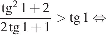 дробь: числитель: тангенс в квадрате 1 плюс 2, знаменатель: 2 тангенс 1 плюс 1 конец дроби больше тангенс 1 равносильно
