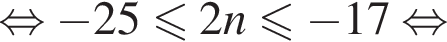  рав­но­силь­но минус 25 мень­ше или равно 2n мень­ше или равно минус 17 рав­но­силь­но 