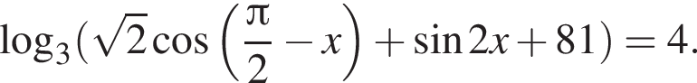 логарифм по основанию 3 левая круглая скобка корень из: начало аргумента: 2 конец аргумента косинус левая круглая скобка дробь: числитель: Пи , знаменатель: 2 конец дроби минус x правая круглая скобка плюс синус 2 x плюс 81 правая круглая скобка =4.