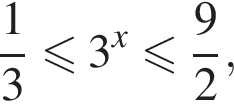  дробь: чис­ли­тель: 1, зна­ме­на­тель: 3 конец дроби мень­ше или равно 3 в сте­пе­ни x мень­ше или равно дробь: чис­ли­тель: 9, зна­ме­на­тель: 2 конец дроби ,