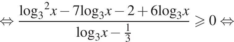 равносильно дробь: числитель: \log _3 в квадрате x минус 7\log _3x минус 2 плюс 6\log _3x, знаменатель: \log _3x минус дробь: числитель: 1, знаменатель: 3 конец дроби конец дроби больше или равно 0 равносильно