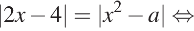 |2x минус 4|=|x в квадрате минус a| равносильно