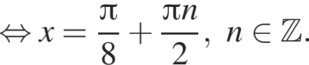 равносильно x= дробь: числитель: Пи , знаменатель: 8 конец дроби плюс дробь: числитель: Пи n, знаменатель: 2 конец дроби ,n принадлежит Z .