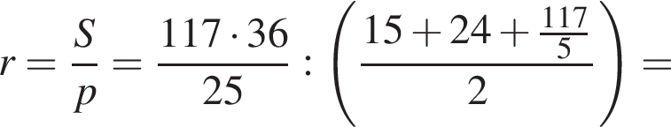 r = дробь: чис­ли­тель: S, зна­ме­на­тель: p конец дроби = дробь: чис­ли­тель: 117 умно­жить на 36, зна­ме­на­тель: 25 конец дроби : левая круг­лая скоб­ка дробь: чис­ли­тель: 15 плюс 24 плюс дробь: чис­ли­тель: 117, зна­ме­на­тель: 5 конец дроби , зна­ме­на­тель: 2 конец дроби пра­вая круг­лая скоб­ка = 