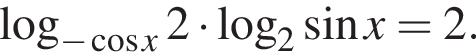  ло­га­рифм по ос­но­ва­нию левая круг­лая скоб­ка минус ко­си­нус x пра­вая круг­лая скоб­ка 2 умно­жить на ло­га­рифм по ос­но­ва­нию 2 синус x=2.