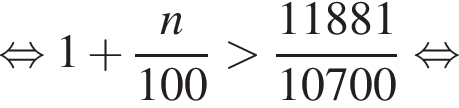  рав­но­силь­но 1 плюс дробь: чис­ли­тель: n, зна­ме­на­тель: 100 конец дроби боль­ше дробь: чис­ли­тель: 11881, зна­ме­на­тель: 10700 конец дроби рав­но­силь­но 