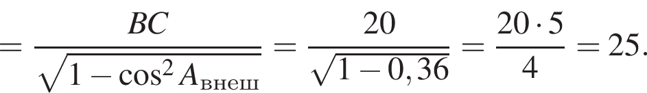 = дробь: чис­ли­тель: BC, зна­ме­на­тель: ко­рень из: на­ча­ло ар­гу­мен­та: 1 минус ко­си­нус в сте­пе­ни левая круг­лая скоб­ка 2 конец ар­гу­мен­та A_внеш пра­вая круг­лая скоб­ка конец дроби = дробь: чис­ли­тель: 20, зна­ме­на­тель: ко­рень из: на­ча­ло ар­гу­мен­та: 1 минус 0,36 конец ар­гу­мен­та конец дроби = дробь: чис­ли­тель: 20 умно­жить на 5, зна­ме­на­тель: 4 конец дроби =25. 