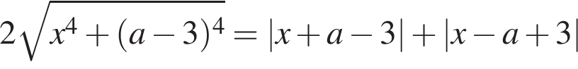  2 ко­рень из: на­ча­ло ар­гу­мен­та: x в сте­пе­ни 4 плюс левая круг­лая скоб­ка a минус 3 пра­вая круг­лая скоб­ка в сте­пе­ни 4 конец ар­гу­мен­та =|x плюс a минус 3| плюс |x минус a плюс 3|