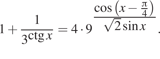 1 плюс дробь: чис­ли­тель: 1, зна­ме­на­тель: 3 в сте­пе­ни левая круг­лая скоб­ка \ctg x пра­вая круг­лая скоб­ка конец дроби =4 умно­жить на 9 в сте­пе­ни левая круг­лая скоб­ка дробь: чис­ли­тель: ко­си­нус левая круг­лая скоб­ка x минус \tfrac Пи , зна­ме­на­тель: 4 конец дроби пра­вая круг­лая скоб­ка пра­вая круг­лая скоб­ка ко­рень из: на­ча­ло ар­гу­мен­та: 2 конец ар­гу­мен­та синус x. 