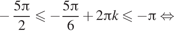 минус дробь: числитель: 5 Пи , знаменатель: 2 конец дроби меньше или равно минус дробь: числитель: 5 Пи , знаменатель: 6 конец дроби плюс 2 Пи k меньше или равно минус Пи равносильно